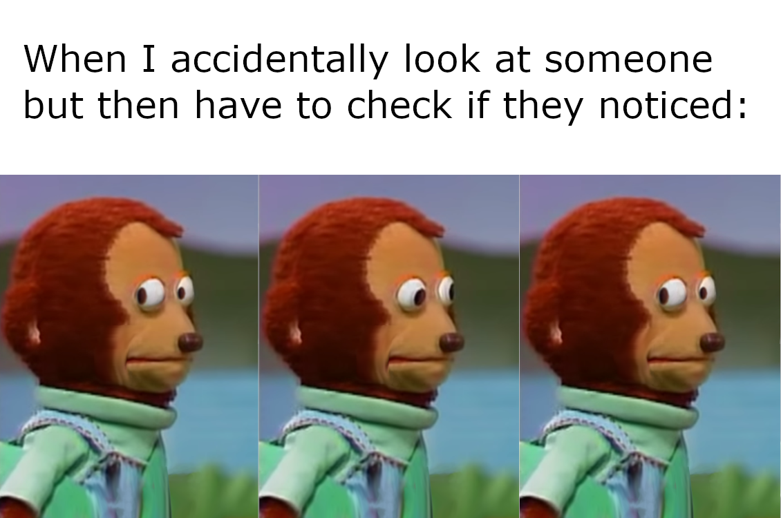 Monkey meme captioned about accidentally looking at someone and then checking if they noticed